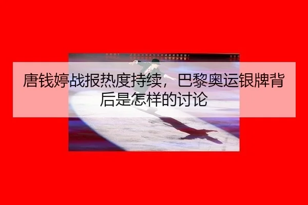 唐钱婷战报热度持续，巴黎奥运银牌背后是怎样的讨论